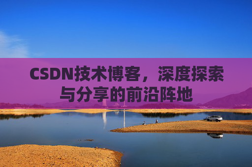 CSDN技术博客，深度探索与分享的前沿阵地
